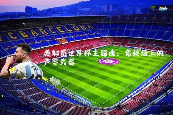 美加墨世界杯主题曲:竞技场上的声学武器