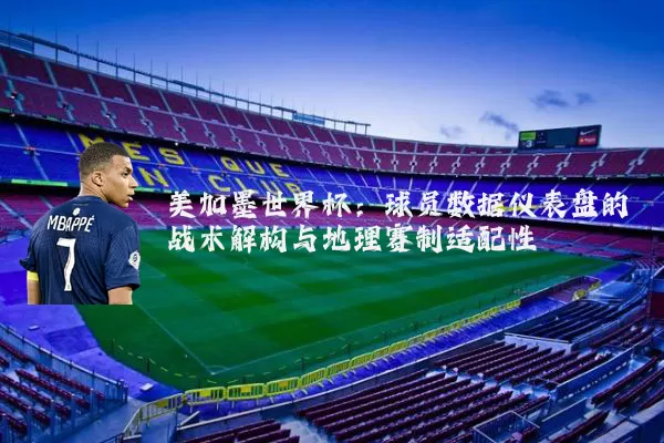 美加墨世界杯:球员数据仪表盘的战术解构与地理赛制适配性