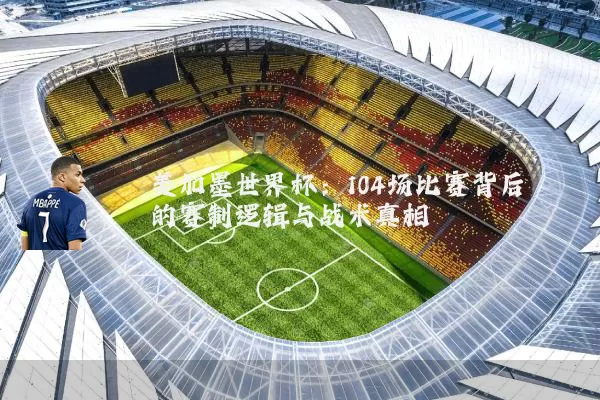 美加墨世界杯：104场比赛背后的赛制逻辑与战术真相
