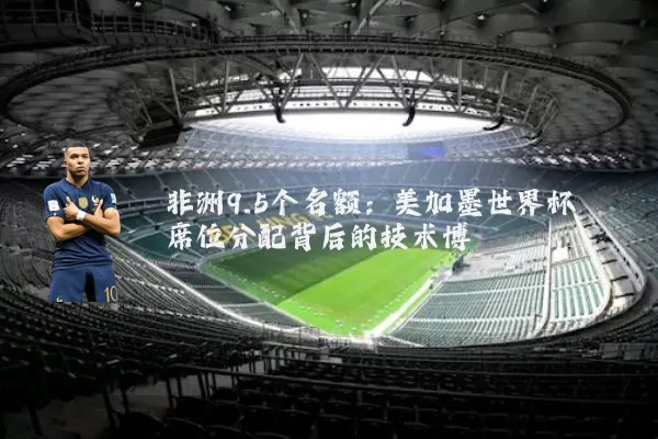 非洲9.5个名额:美加墨世界杯席位分配背后的技术博弈