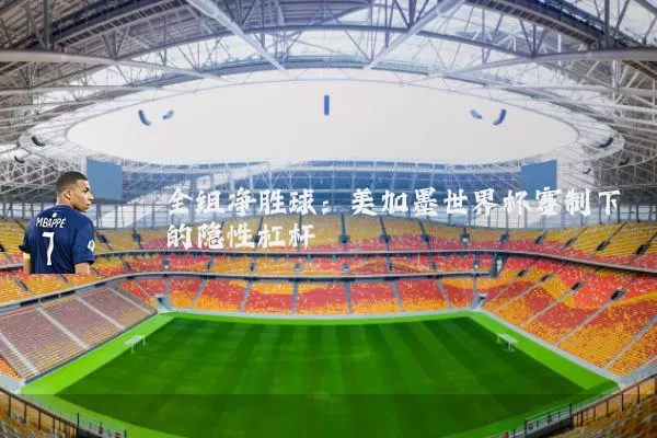 全组净胜球:美加墨世界杯赛制下的隐性杠杆