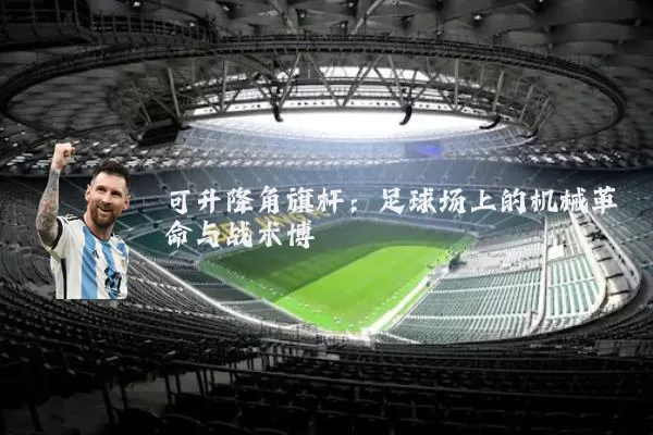 可升降角旗杆:足球场上的机械革命与战术博弈