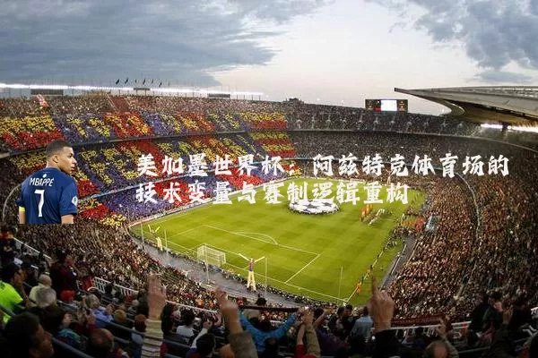 美加墨世界杯:阿兹特克体育场的技术变量与赛制逻辑重构