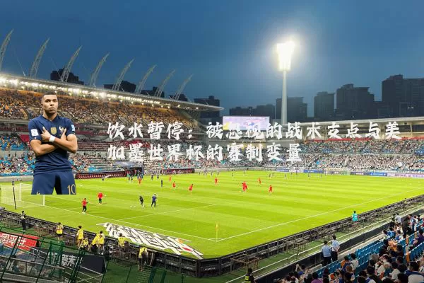 饮水暂停：被忽视的战术支点与美加墨世界杯的赛制变量