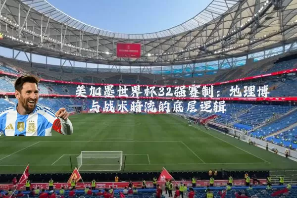 美加墨世界杯32强赛制:地理博弈与战术暗流的底层逻辑