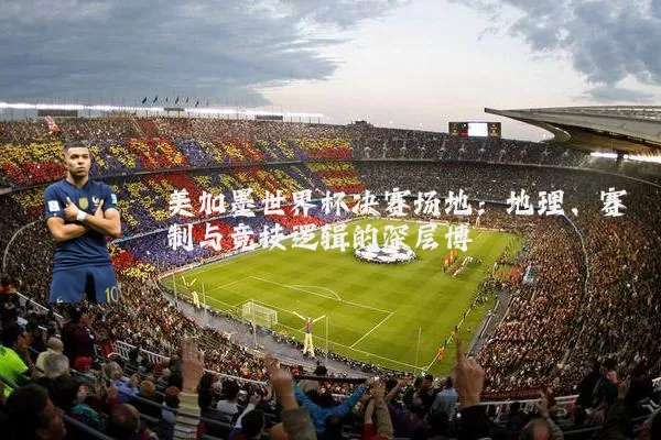 美加墨世界杯决赛场地:地理、赛制与竞技逻辑的深层博弈