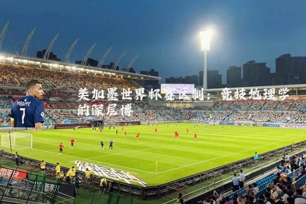 美加墨世界杯赛区制:竞技地理学的深层博弈