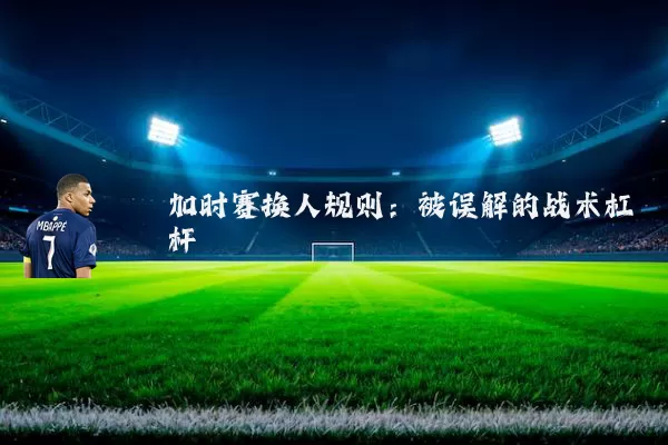 加时赛换人规则：被误解的战术杠杆