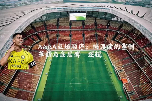 ABBA点球顺序:被误读的赛制革新与底层博弈逻辑