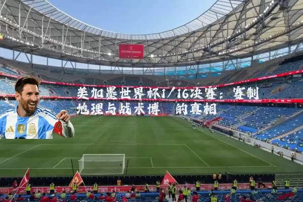 美加墨世界杯1/16决赛:赛制地理与战术博弈的真相