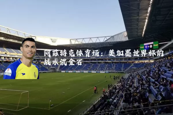 阿兹特克体育场:美加墨世界杯的战术试金石