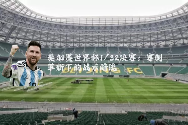 美加墨世界杯1/32决赛:赛制革新下的战术暗流