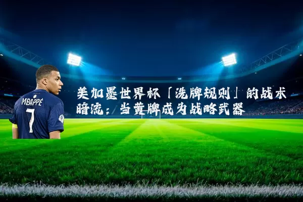 美加墨世界杯「洗牌规则」的战术暗流:当黄牌成为战略武器