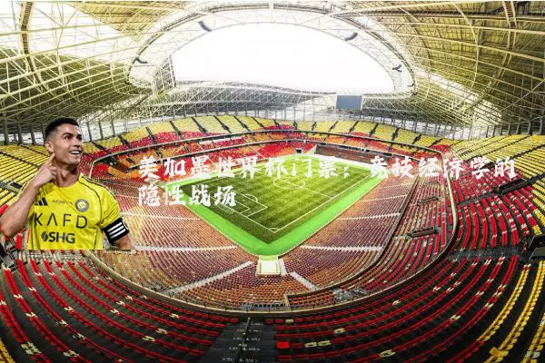 美加墨世界杯门票:竞技经济学的隐性战场