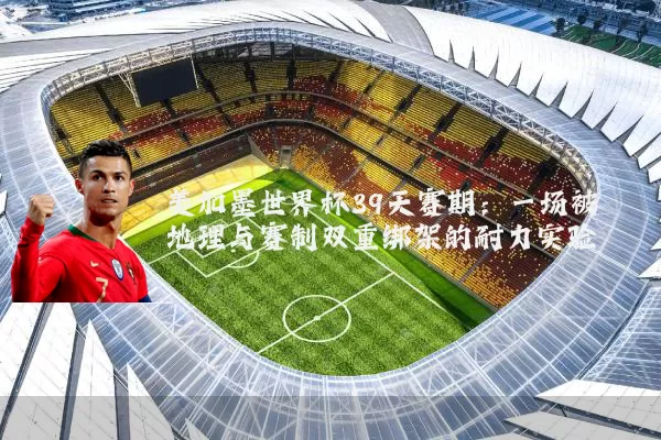 美加墨世界杯39天赛期:一场被地理与赛制双重绑架的耐力实验