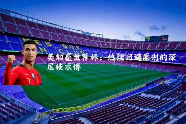 美加墨世界杯：地理回避原则的深层技术博弈