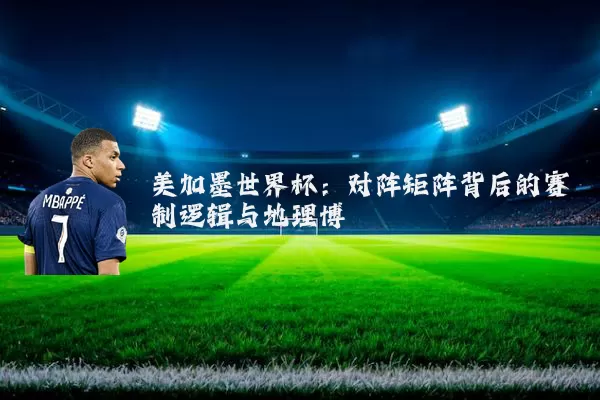 美加墨世界杯:对阵矩阵背后的赛制逻辑与地理博弈