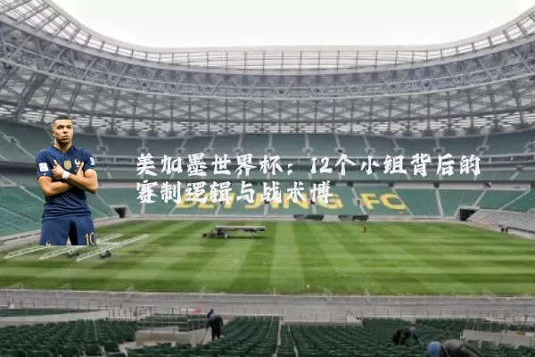 美加墨世界杯:12个小组背后的赛制逻辑与战术博弈