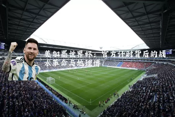 美加墨世界杯:官方计时背后的战术革命与地理博弈