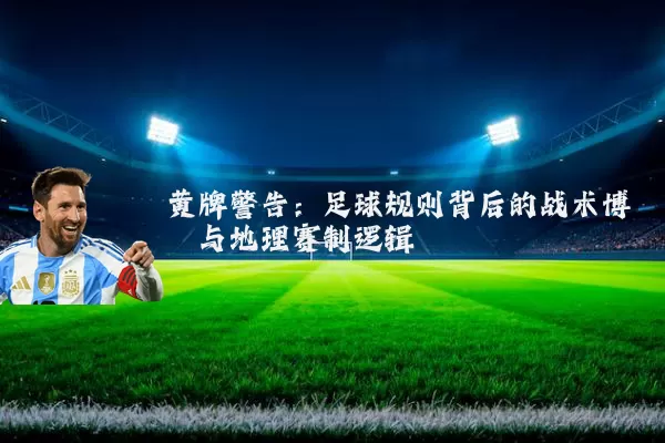 黄牌警告:足球规则背后的战术博弈与地理赛制逻辑