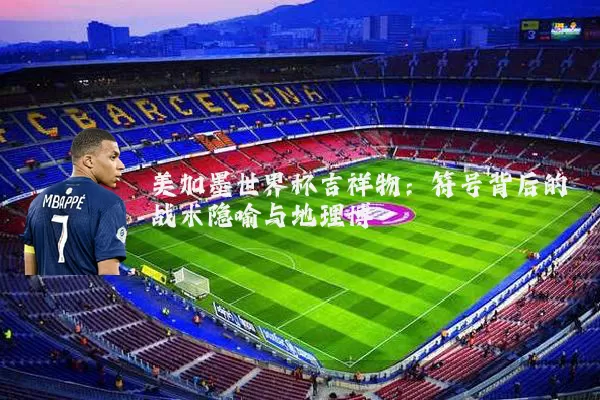 美加墨世界杯吉祥物:符号背后的战术隐喻与地理博弈
