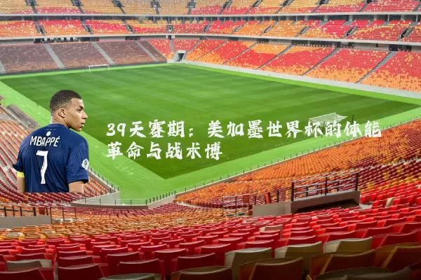 39天赛期:美加墨世界杯的体能革命与战术博弈