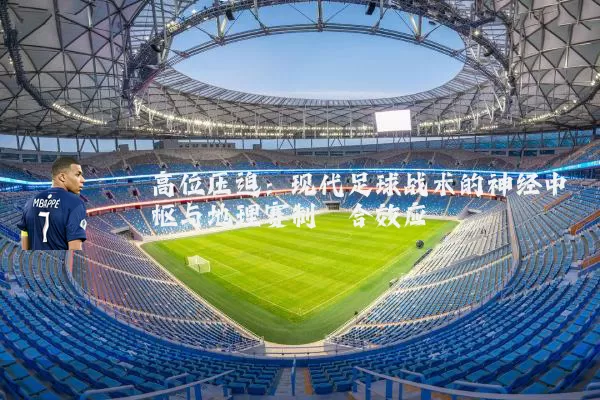高位压迫：现代足球战术的神经中枢与地理赛制耦合效应