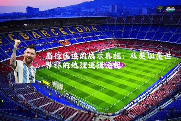 高位压迫的战术真相:从美加墨世界杯的地理逻辑说起