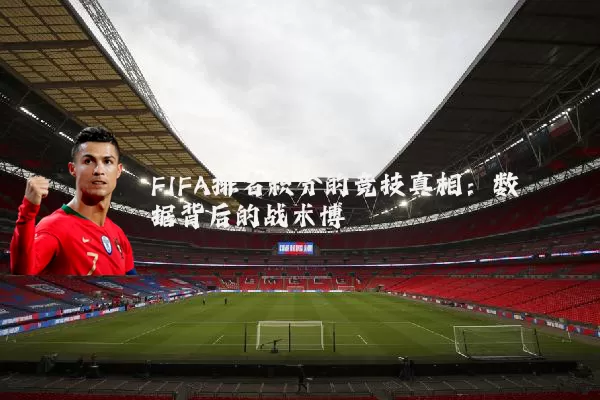 FIFA排名积分的竞技真相:数据背后的战术博弈