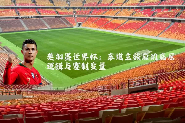 美加墨世界杯:东道主效应的底层逻辑与赛制变量