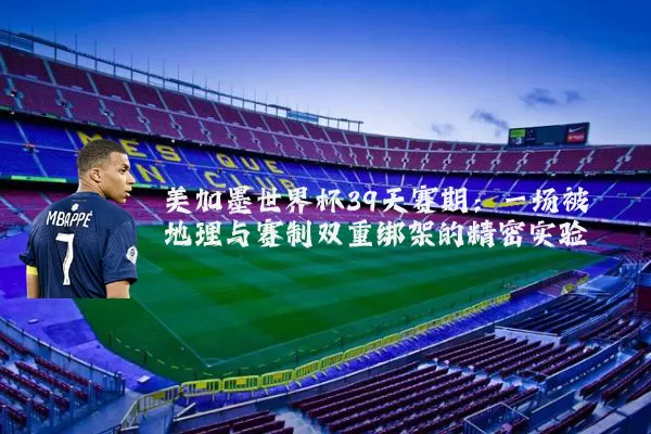 美加墨世界杯39天赛期:一场被地理与赛制双重绑架的精密实验