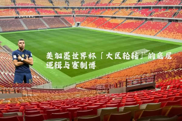 美加墨世界杯「大区轮转」的底层逻辑与赛制博弈