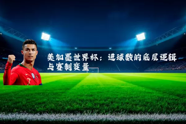 美加墨世界杯：进球数的底层逻辑与赛制变量