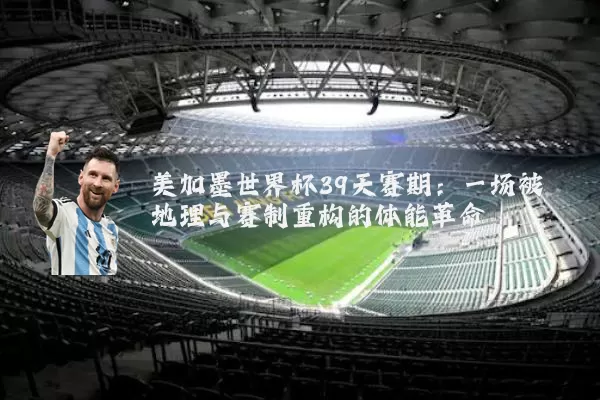 美加墨世界杯39天赛期：一场被地理与赛制重构的体能革命
