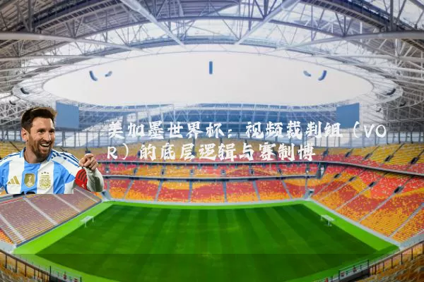 美加墨世界杯：视频裁判组（VOR）的底层逻辑与赛制博弈