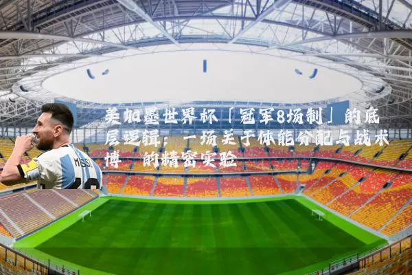 美加墨世界杯「冠军8场制」的底层逻辑:一场关于体能分配与战术博弈的精密实验